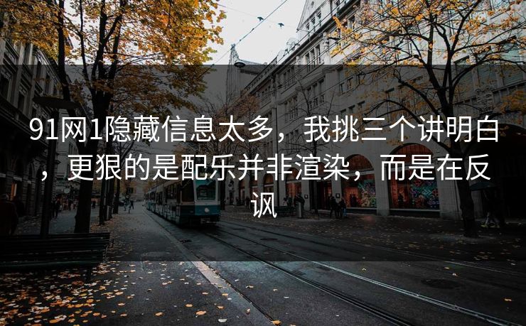 91网1隐藏信息太多，我挑三个讲明白，更狠的是配乐并非渲染，而是在反讽