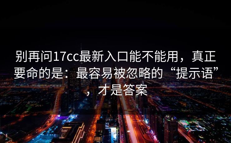 别再问17cc最新入口能不能用，真正要命的是：最容易被忽略的“提示语”，才是答案