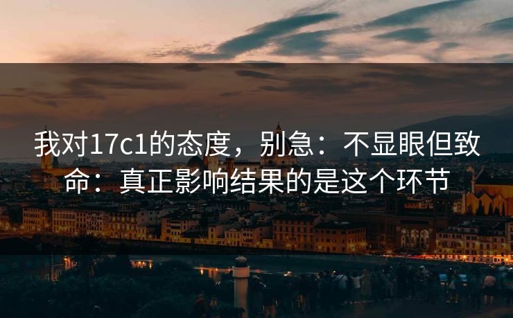 我对17c1的态度,别急:不显眼但致命:真正影响结果的是这个环节 我对17c1的态度,别急:不显眼但致命:真正影响结果的是这个环节