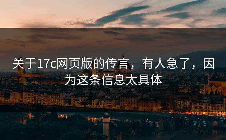 关于17c网页版的传言，有人急了，因为这条信息太具体