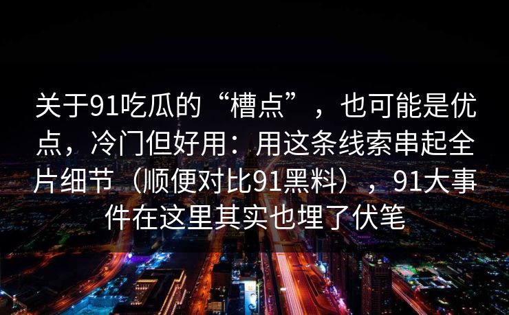 关于91吃瓜的“槽点”，也可能是优点，冷门但好用：用这条线索串起全片细节（顺便对比91黑料），91大事件在这里其实也埋了伏笔