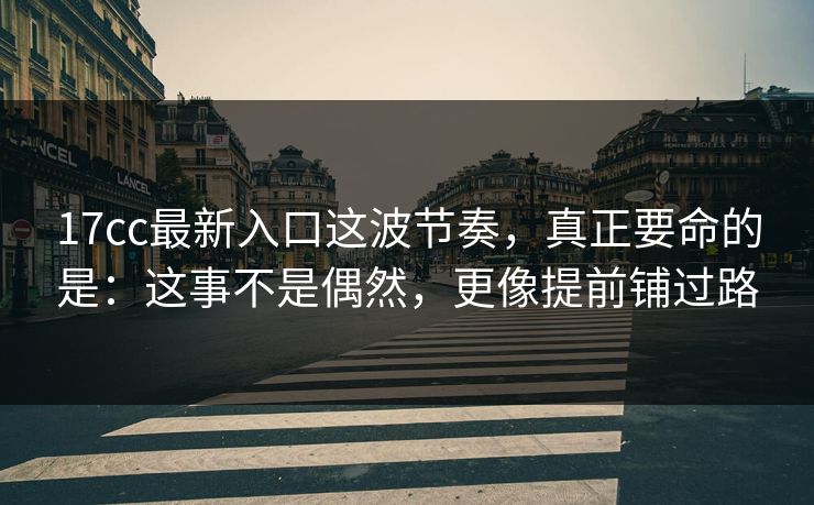 17cc最新入口这波节奏，真正要命的是：这事不是偶然，更像提前铺过路