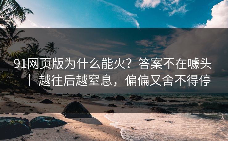 91网页版为什么能火？答案不在噱头 ｜ 越往后越窒息，偏偏又舍不得停