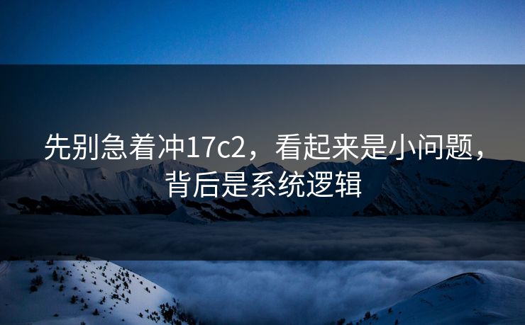 先别急着冲17c2，看起来是小问题，背后是系统逻辑