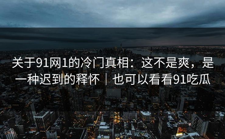关于91网1的冷门真相：这不是爽，是一种迟到的释怀｜也可以看看91吃瓜