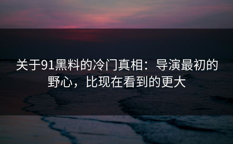 关于91黑料的冷门真相：导演最初的野心，比现在看到的更大