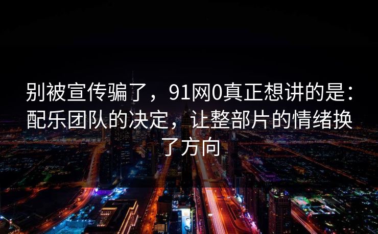 别被宣传骗了，91网0真正想讲的是：配乐团队的决定，让整部片的情绪换了方向