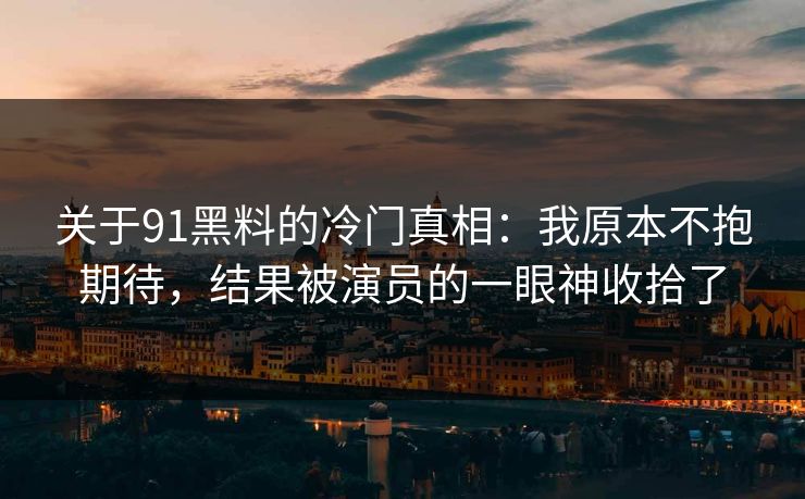 关于91黑料的冷门真相：我原本不抱期待，结果被演员的一眼神收拾了