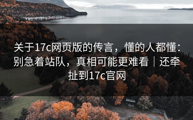 关于17c网页版的传言，懂的人都懂：别急着站队，真相可能更难看｜还牵扯到17c官网