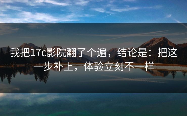 我把17c影院翻了个遍，结论是：把这一步补上，体验立刻不一样