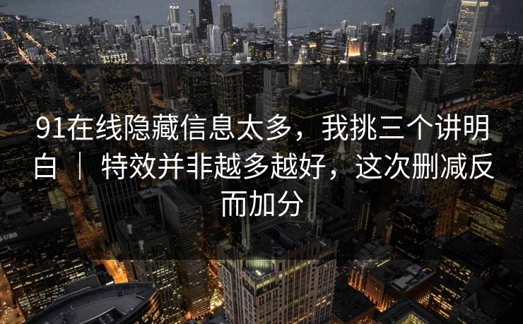 91在线隐藏信息太多，我挑三个讲明白 ｜ 特效并非越多越好，这次删减反而加分