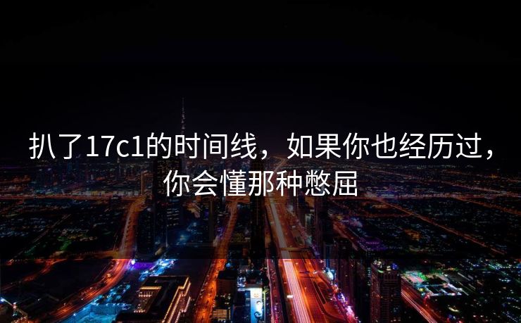 扒了17c1的时间线，如果你也经历过，你会懂那种憋屈
