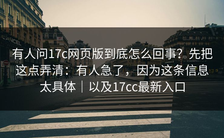 有人问17c网页版到底怎么回事？先把这点弄清：有人急了，因为这条信息太具体｜以及17cc最新入口