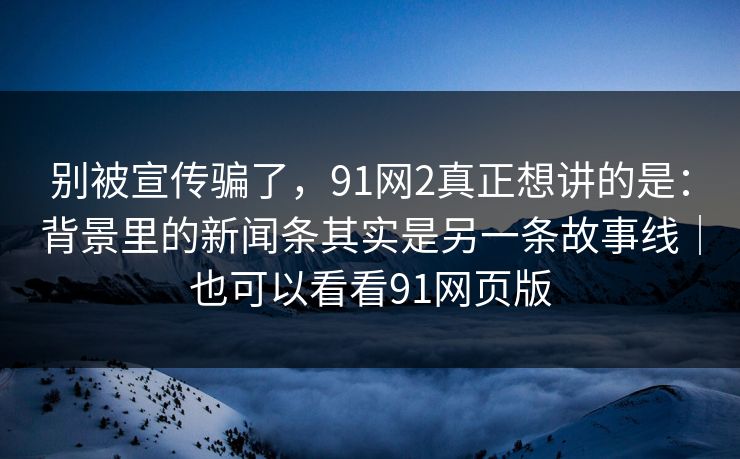 别被宣传骗了，91网2真正想讲的是：背景里的新闻条其实是另一条故事线｜也可以看看91网页版