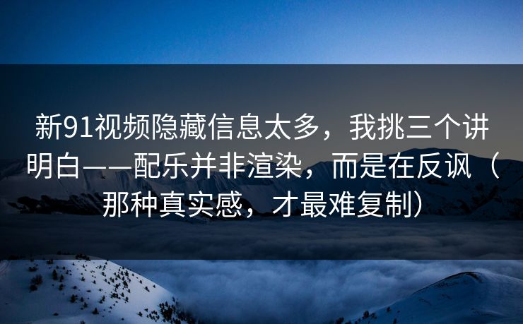 新91视频隐藏信息太多，我挑三个讲明白——配乐并非渲染，而是在反讽（那种真实感，才最难复制）
