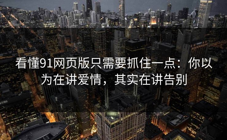看懂91网页版只需要抓住一点：你以为在讲爱情，其实在讲告别