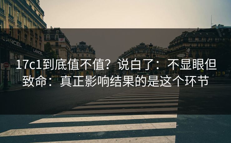 17c1到底值不值？说白了：不显眼但致命：真正影响结果的是这个环节