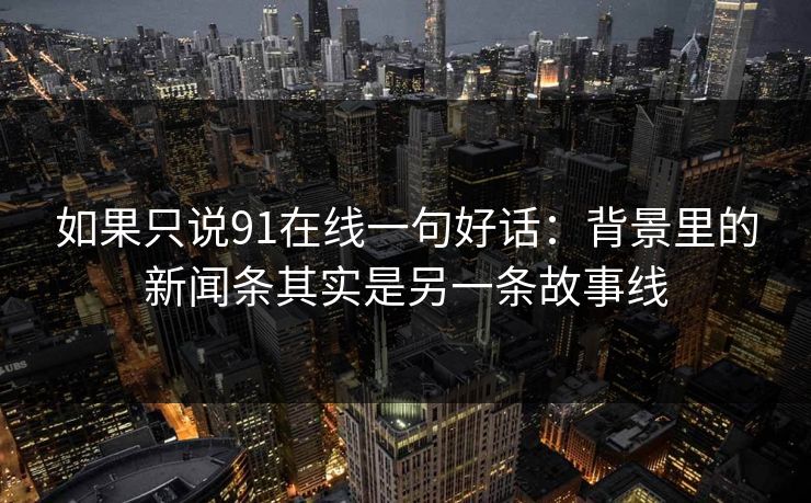 如果只说91在线一句好话：背景里的新闻条其实是另一条故事线