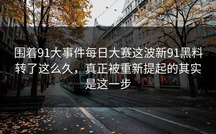 围着91大事件每日大赛这波新91黑料转了这么久，真正被重新提起的其实是这一步