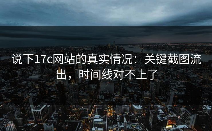 说下17c网站的真实情况：关键截图流出，时间线对不上了