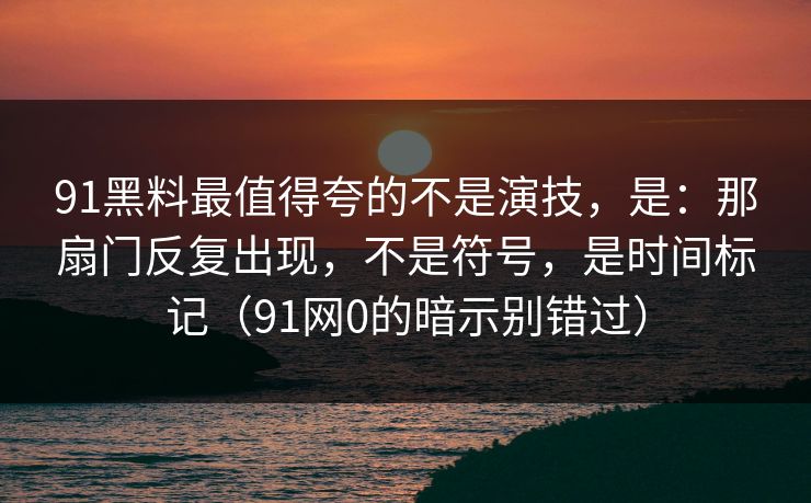 91黑料最值得夸的不是演技，是：那扇门反复出现，不是符号，是时间标记（91网0的暗示别错过）