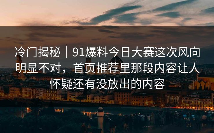 冷门揭秘｜91爆料今日大赛这次风向明显不对，首页推荐里那段内容让人怀疑还有没放出的内容