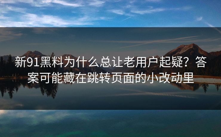 新91黑料为什么总让老用户起疑？答案可能藏在跳转页面的小改动里