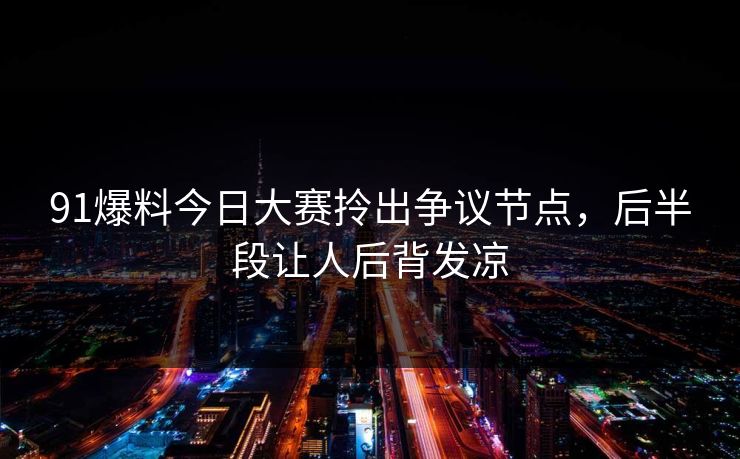 91爆料今日大赛拎出争议节点，后半段让人后背发凉