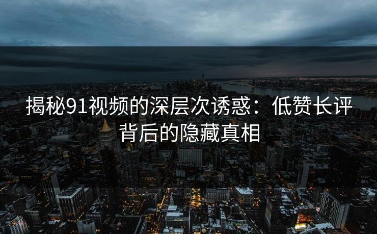 揭秘91视频的深层次诱惑：低赞长评背后的隐藏真相