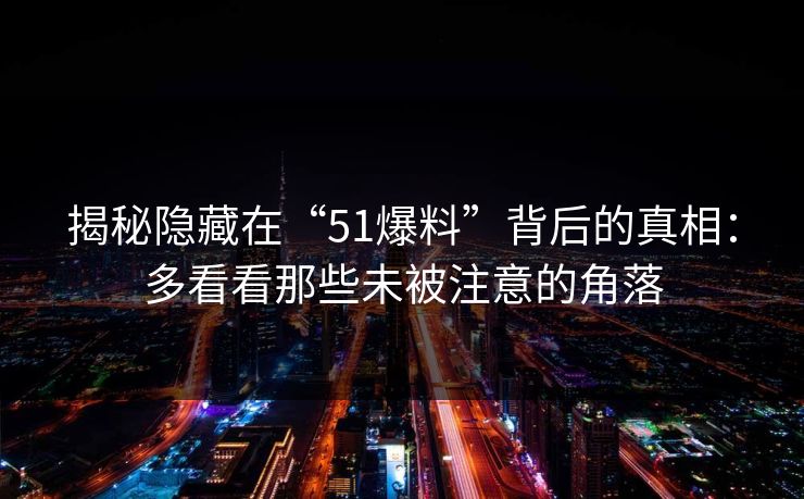揭秘隐藏在“51爆料”背后的真相：多看看那些未被注意的角落