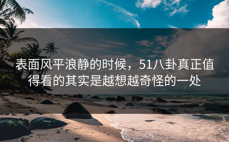 表面风平浪静的时候，51八卦真正值得看的其实是越想越奇怪的一处